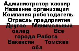 Администратор-кассир › Название организации ­ Компания-работодатель › Отрасль предприятия ­ Другое › Минимальный оклад ­ 15 000 - Все города Работа » Вакансии   . Томская обл.